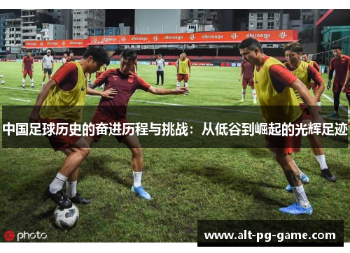 中国足球历史的奋进历程与挑战：从低谷到崛起的光辉足迹