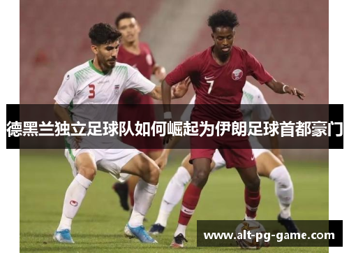 德黑兰独立足球队如何崛起为伊朗足球首都豪门