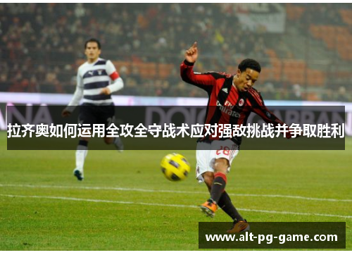 拉齐奥如何运用全攻全守战术应对强敌挑战并争取胜利