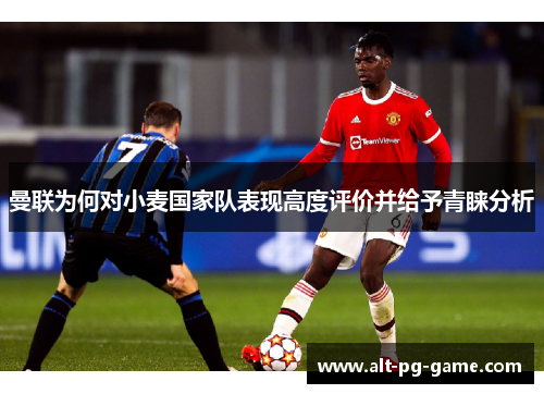 曼联为何对小麦国家队表现高度评价并给予青睐分析