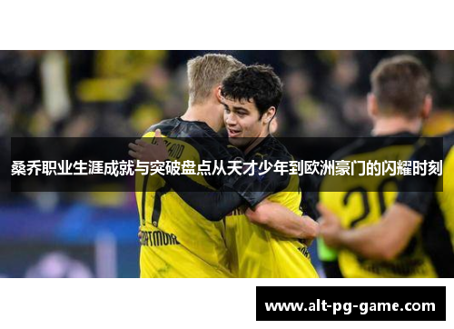 桑乔职业生涯成就与突破盘点从天才少年到欧洲豪门的闪耀时刻