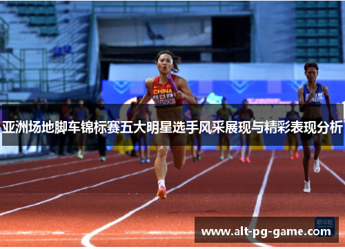 亚洲场地脚车锦标赛五大明星选手风采展现与精彩表现分析