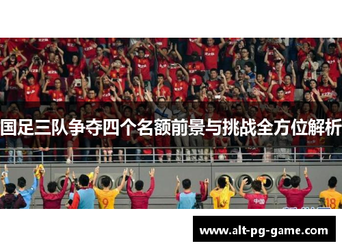 国足三队争夺四个名额前景与挑战全方位解析