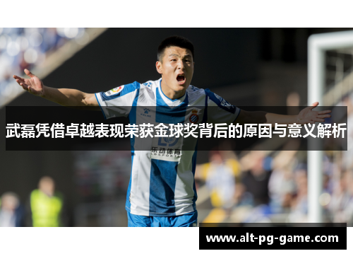 武磊凭借卓越表现荣获金球奖背后的原因与意义解析
