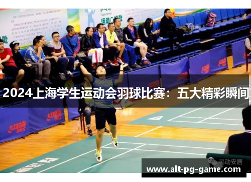 2024上海学生运动会羽球比赛：五大精彩瞬间