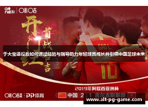 于大宝退役后如何通过经验与指导助力年轻球员成长并引领中国足球未来
