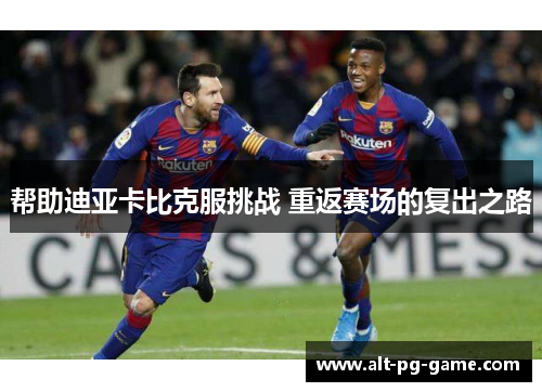 帮助迪亚卡比克服挑战 重返赛场的复出之路