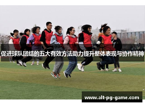 促进球队团结的五大有效方法助力提升整体表现与协作精神