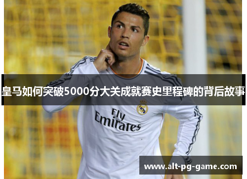 皇马如何突破5000分大关成就赛史里程碑的背后故事
