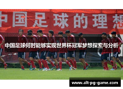 中国足球何时能够实现世界杯冠军梦想探索与分析