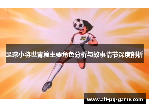 足球小将世青篇主要角色分析与故事情节深度剖析