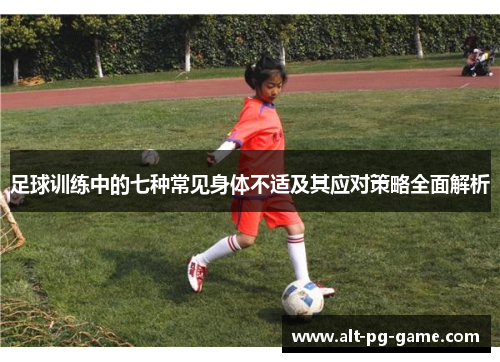 足球训练中的七种常见身体不适及其应对策略全面解析