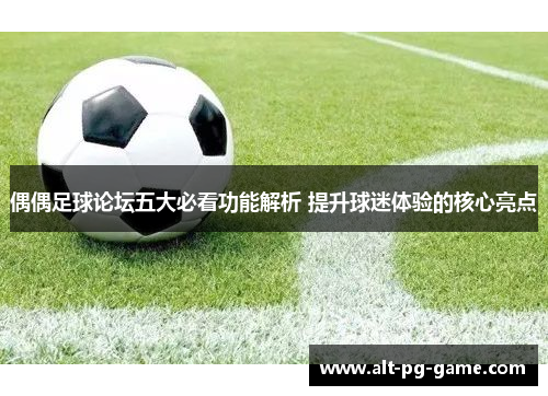 偶偶足球论坛五大必看功能解析 提升球迷体验的核心亮点