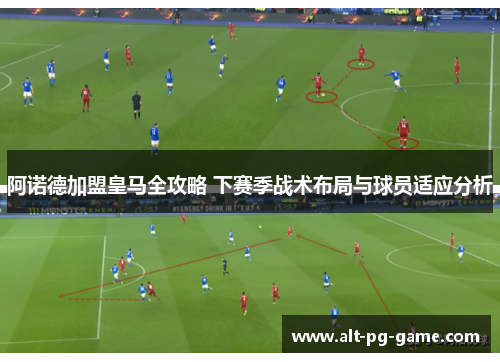 阿诺德加盟皇马全攻略 下赛季战术布局与球员适应分析