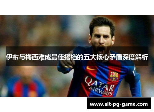伊布与梅西难成最佳搭档的五大核心矛盾深度解析