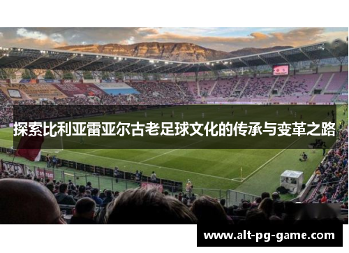 探索比利亚雷亚尔古老足球文化的传承与变革之路