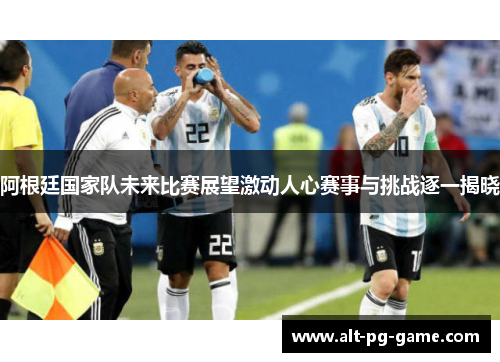 阿根廷国家队未来比赛展望激动人心赛事与挑战逐一揭晓