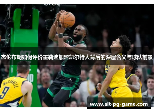 杰伦布朗如何评价霍勒迪加盟凯尔特人背后的深层含义与球队前景