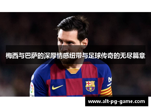 梅西与巴萨的深厚情感纽带与足球传奇的无尽篇章