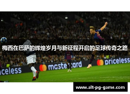 梅西在巴萨的辉煌岁月与新征程开启的足球传奇之路