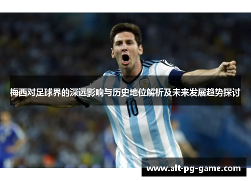 梅西对足球界的深远影响与历史地位解析及未来发展趋势探讨