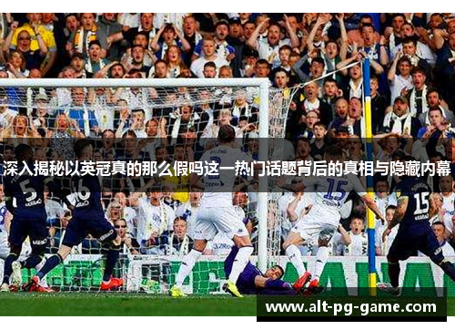 深入揭秘以英冠真的那么假吗这一热门话题背后的真相与隐藏内幕