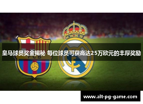 皇马球员奖金揭秘 每位球员可获高达25万欧元的丰厚奖励