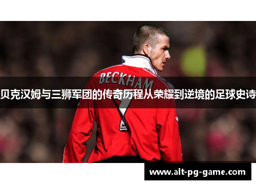 贝克汉姆与三狮军团的传奇历程从荣耀到逆境的足球史诗 贝克汉姆与三狮军团的传奇历程从荣耀到逆境的足球史诗
