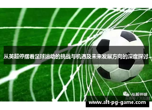 从英超停摆看足球运动的挑战与机遇及未来发展方向的深度探讨 从英超停摆看足球运动的挑战与机遇及未来发展方向的深度探讨