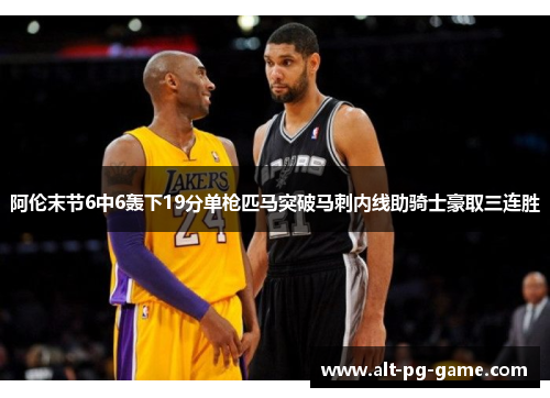 阿伦末节6中6轰下19分单枪匹马突破马刺内线助骑士豪取三连胜