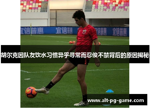 胡尔克因队友饮水习惯异乎寻常而忍俊不禁背后的原因揭秘