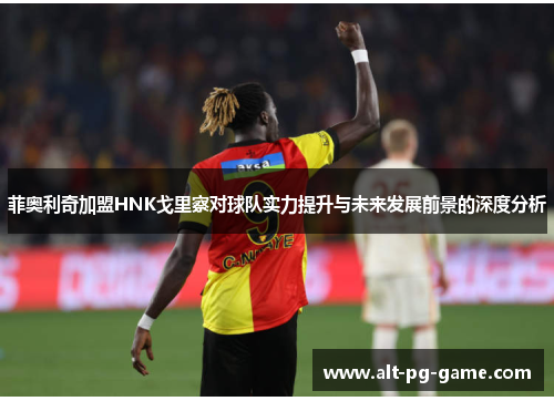 菲奥利奇加盟HNK戈里察对球队实力提升与未来发展前景的深度分析