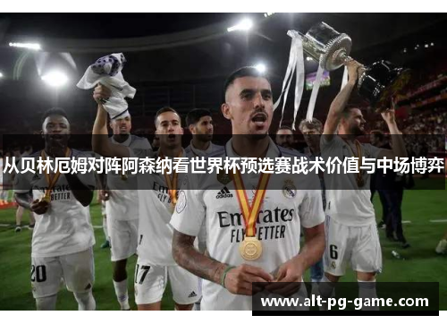 从贝林厄姆对阵阿森纳看世界杯预选赛战术价值与中场博弈