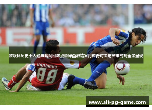 欧联杯历史十大经典瞬间回顾点燃绿茵激情岁月传奇对决与英雄时刻全景呈现