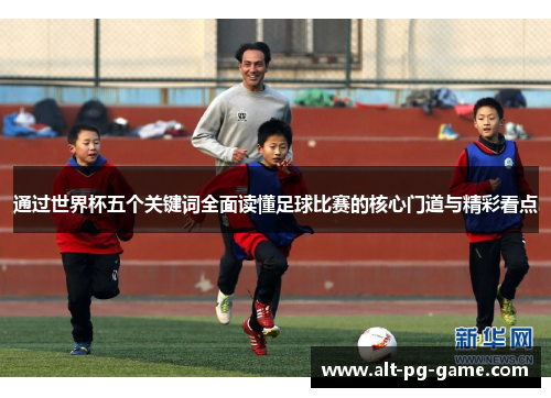 通过世界杯五个关键词全面读懂足球比赛的核心门道与精彩看点