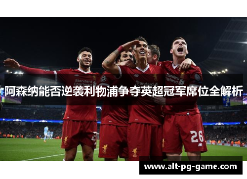 阿森纳能否逆袭利物浦争夺英超冠军席位全解析