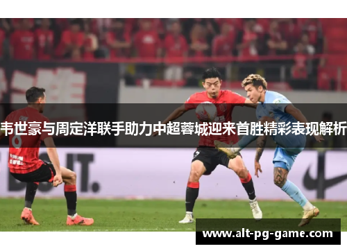 韦世豪与周定洋联手助力中超蓉城迎来首胜精彩表现解析