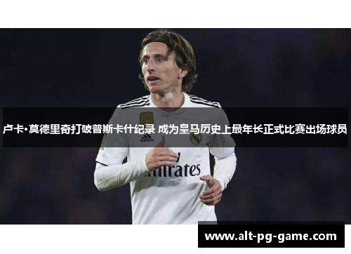 卢卡·莫德里奇打破普斯卡什纪录 成为皇马历史上最年长正式比赛出场球员