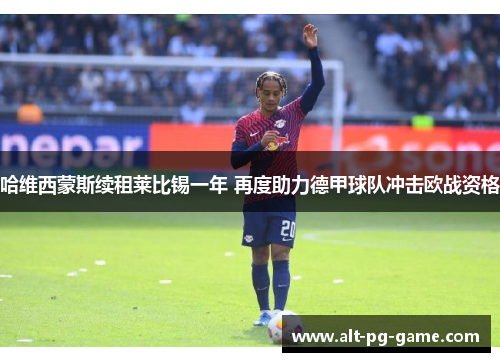 哈维西蒙斯续租莱比锡一年 再度助力德甲球队冲击欧战资格 哈维西蒙斯续租莱比锡一年 再度助力德甲球队冲击欧战资格